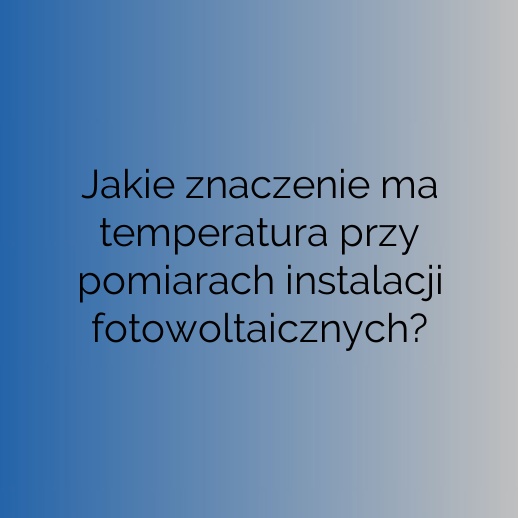 Jakie znaczenie ma temperatura przy pomiarach instalacji fotowoltaicznych?
