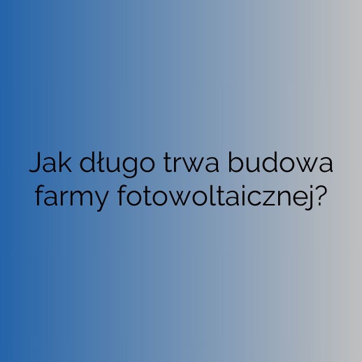 Jak długo trwa budowa farmy fotowoltaicznej?