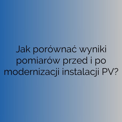 Jak porównać wyniki pomiarów przed i po modernizacji instalacji PV?