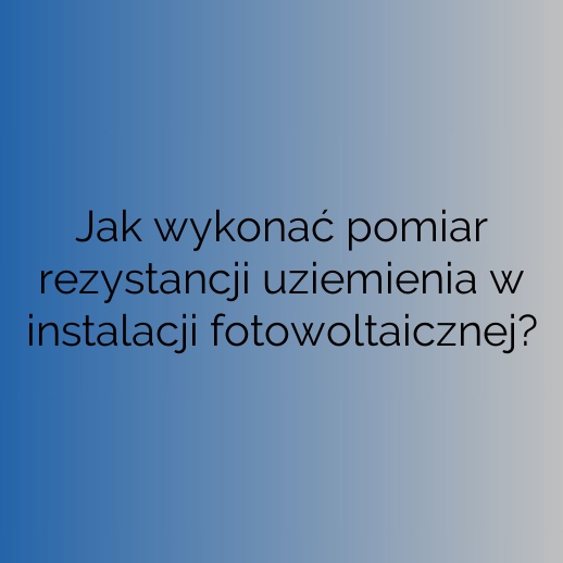 Jak wykonać pomiar rezystancji uziemienia w instalacji fotowoltaicznej?