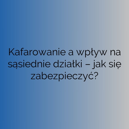 Kafarowanie a wpływ na sąsiednie działki – jak się zabezpieczyć?