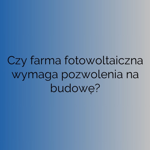 Czy farma fotowoltaiczna wymaga pozwolenia na budowę?