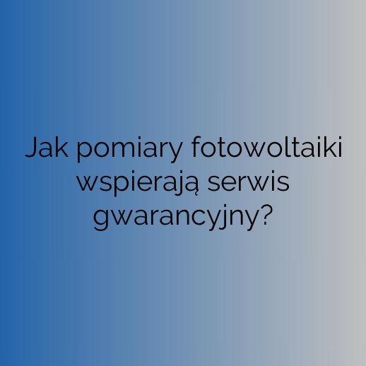 Jak pomiary fotowoltaiki wspierają serwis gwarancyjny?
